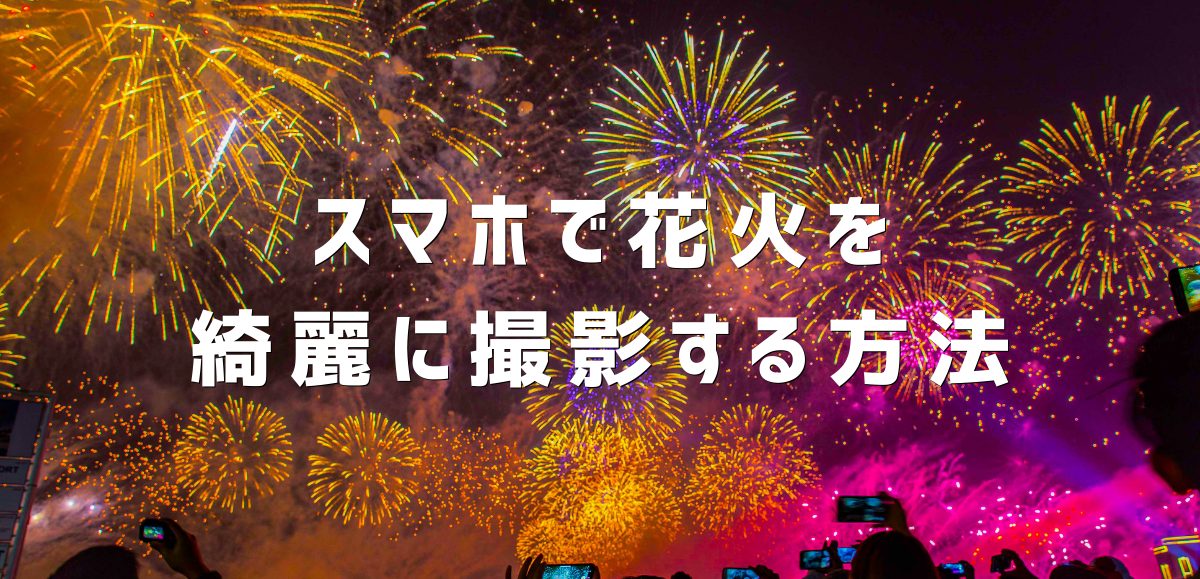 花火を綺麗に撮影したい！おすすめのスマホ設定と撮り方