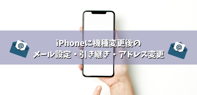 iPhoneに機種変更後のメール設定・引き継ぎ・アドレス変更まとめて解説