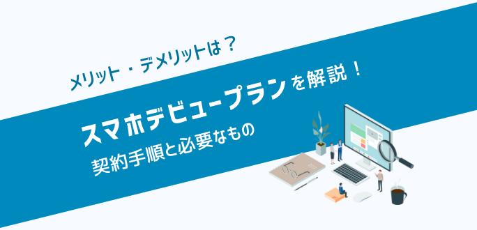 スマホデビュープランのメリット・デメリット｜契約手順と必要なもの